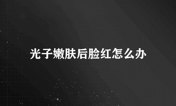 光子嫩肤后脸红怎么办