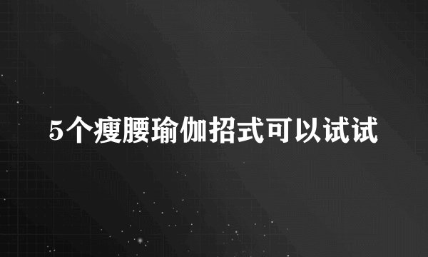 5个瘦腰瑜伽招式可以试试