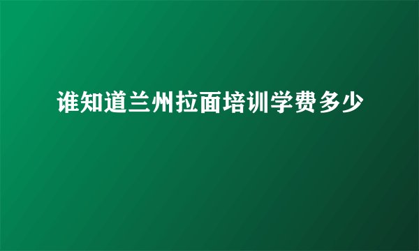 谁知道兰州拉面培训学费多少