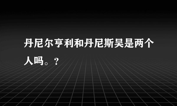 丹尼尔亨利和丹尼斯吴是两个人吗。?