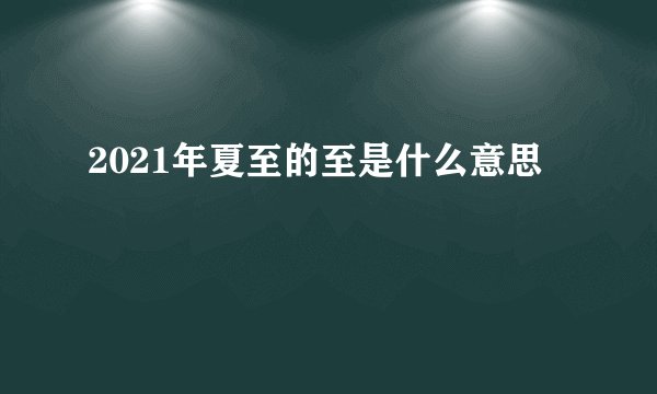 2021年夏至的至是什么意思
