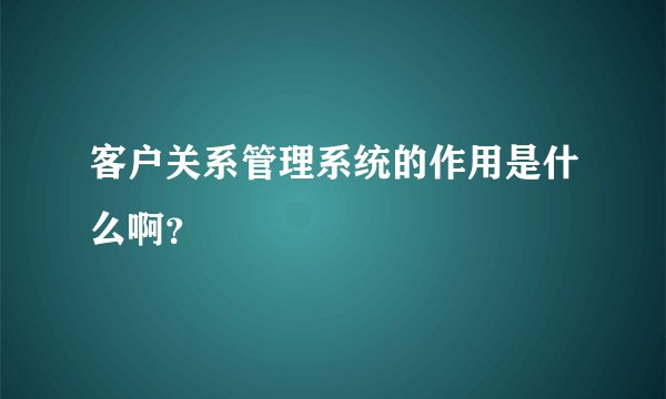 客户关系管理系统的作用是什么啊？
