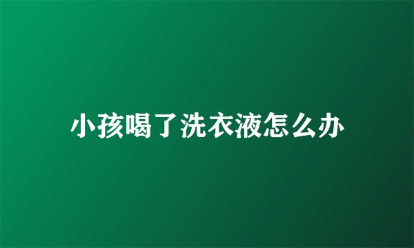 小孩喝了洗衣液怎么办