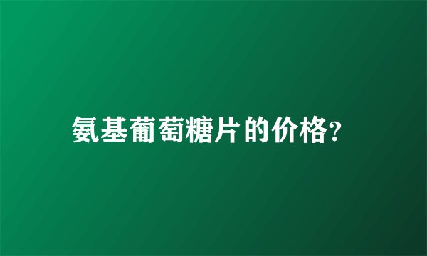 氨基葡萄糖片的价格？
