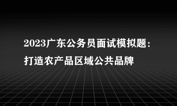 2023广东公务员面试模拟题：打造农产品区域公共品牌