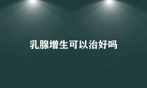 乳腺增生可以治好吗