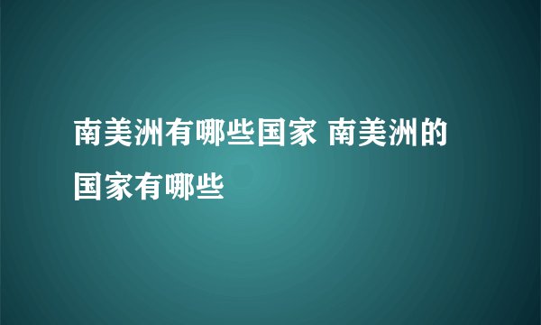 南美洲有哪些国家 南美洲的国家有哪些