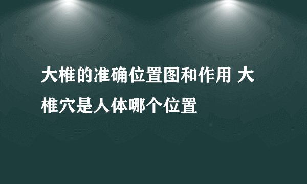 大椎的准确位置图和作用 大椎穴是人体哪个位置