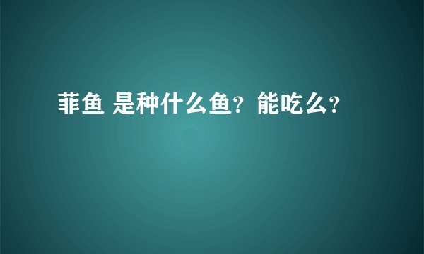 菲鱼 是种什么鱼？能吃么？