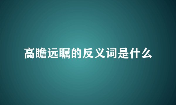 高瞻远瞩的反义词是什么