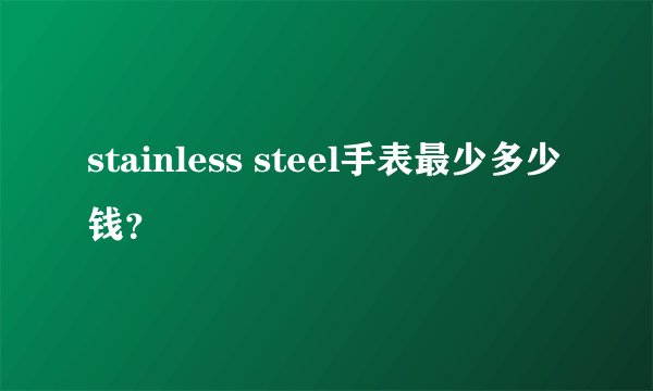 stainless steel手表最少多少钱?