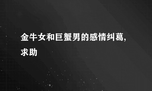 金牛女和巨蟹男的感情纠葛,求助