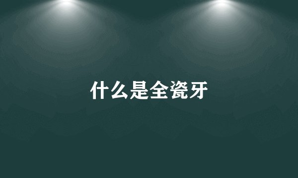 什么是全瓷牙