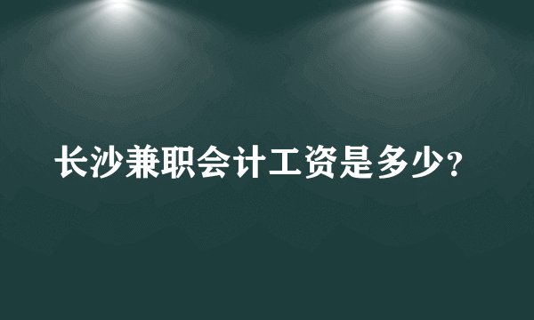 长沙兼职会计工资是多少？