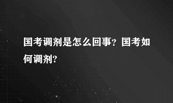 国考调剂是怎么回事？国考如何调剂?