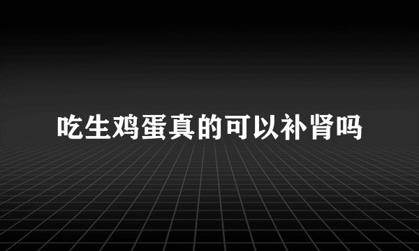 吃生鸡蛋真的可以补肾吗