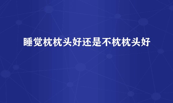 睡觉枕枕头好还是不枕枕头好