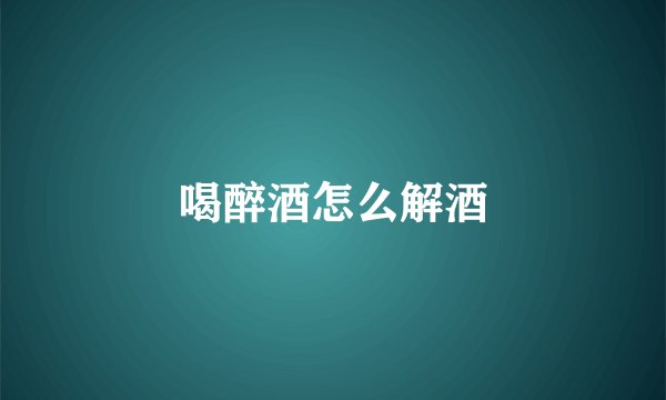 喝醉酒怎么解酒