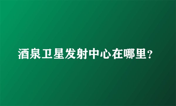 酒泉卫星发射中心在哪里？