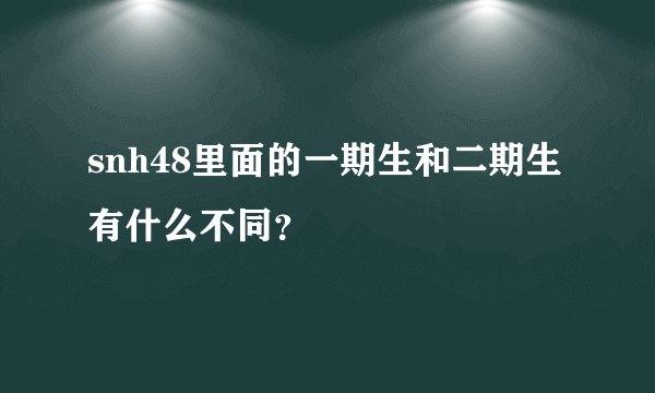 snh48里面的一期生和二期生有什么不同？