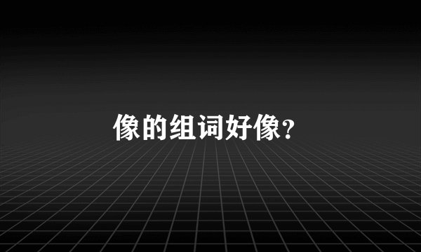 像的组词好像？