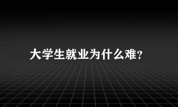 大学生就业为什么难？