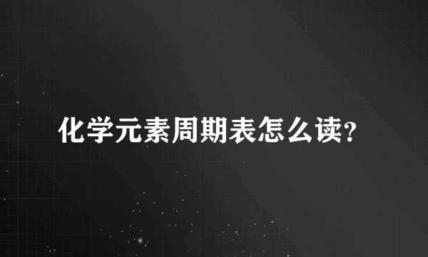 化学元素周期表怎么读？