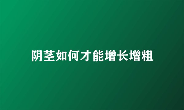 阴茎如何才能增长增粗