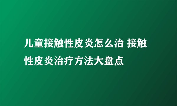 儿童接触性皮炎怎么治 接触性皮炎治疗方法大盘点
