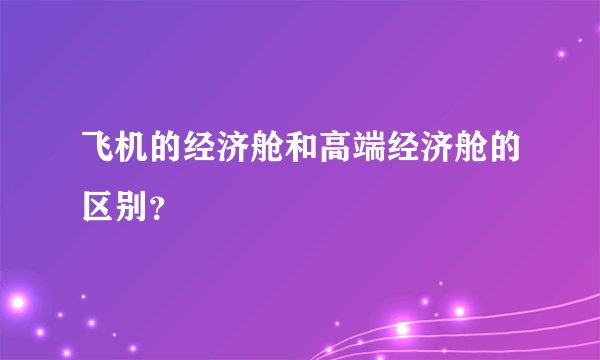 飞机的经济舱和高端经济舱的区别?