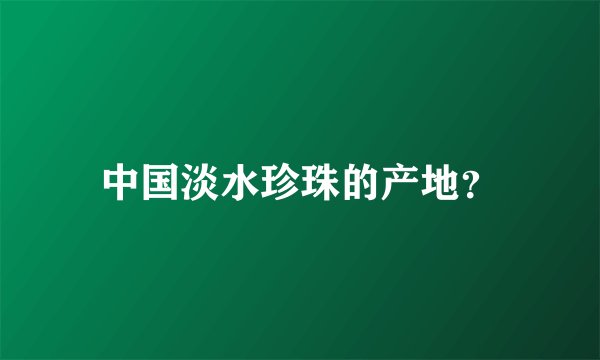 中国淡水珍珠的产地？