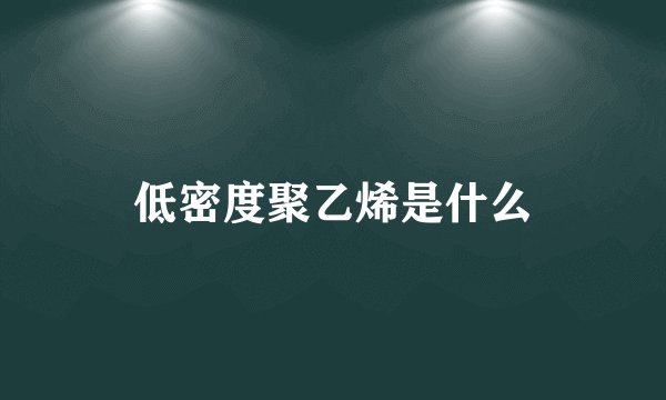 低密度聚乙烯是什么