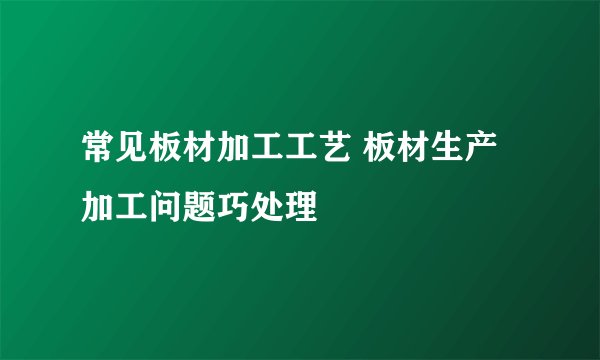 常见板材加工工艺 板材生产加工问题巧处理