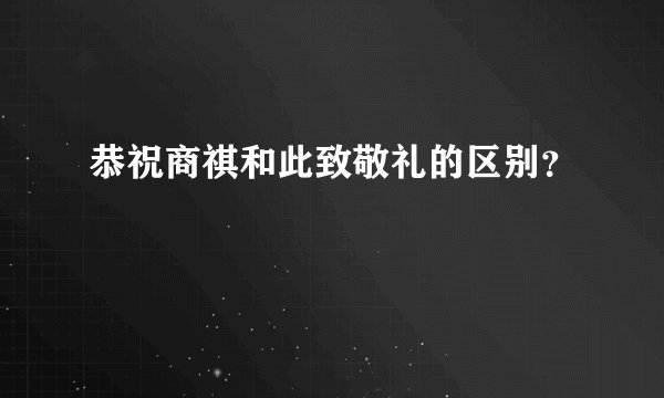 恭祝商祺和此致敬礼的区别？