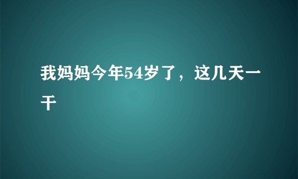 我妈妈今年54岁了,这几天一干