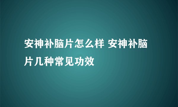 安神补脑片怎么样 安神补脑片几种常见功效