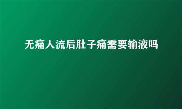 无痛人流后肚子痛需要输液吗
