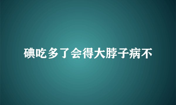 碘吃多了会得大脖子病不