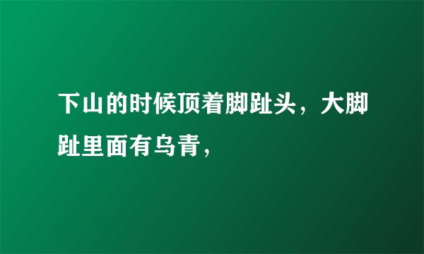 下山的时候顶着脚趾头，大脚趾里面有乌青，