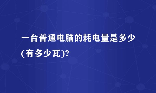 一台普通电脑的耗电量是多少(有多少瓦)?