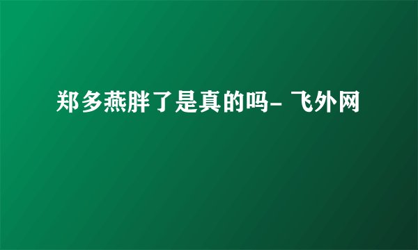 郑多燕胖了是真的吗- 飞外网