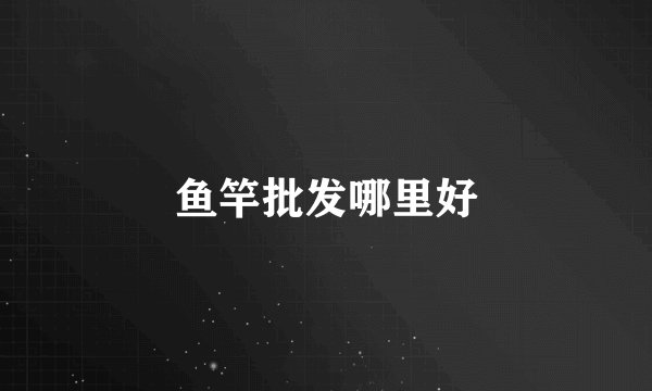 鱼竿批发哪里好