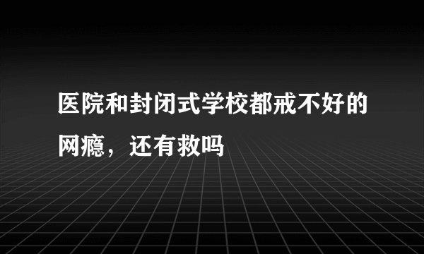 医院和封闭式学校都戒不好的网瘾，还有救吗