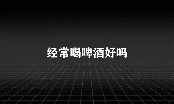 经常喝啤酒好吗
