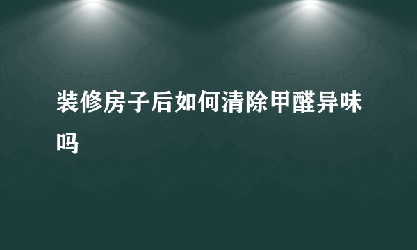 装修房子后如何清除甲醛异味吗