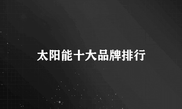 太阳能十大品牌排行