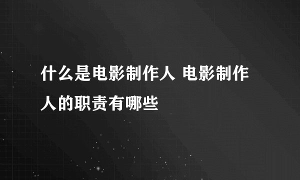 什么是电影制作人 电影制作人的职责有哪些