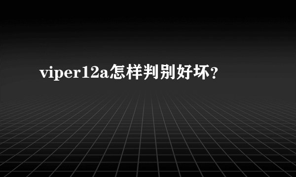 viper12a怎样判别好坏？