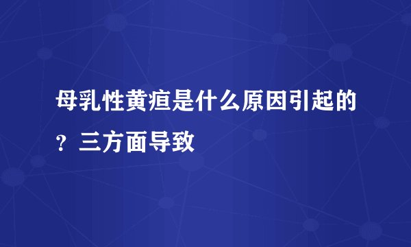母乳性黄疸是什么原因引起的？三方面导致