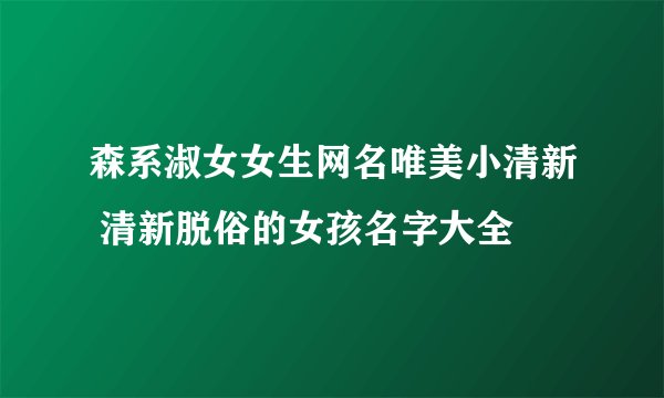 森系淑女女生网名唯美小清新 清新脱俗的女孩名字大全